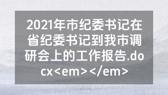 2021年市纪委书记在省纪委书记到我市调研会上的工作报告.docx<em></em>