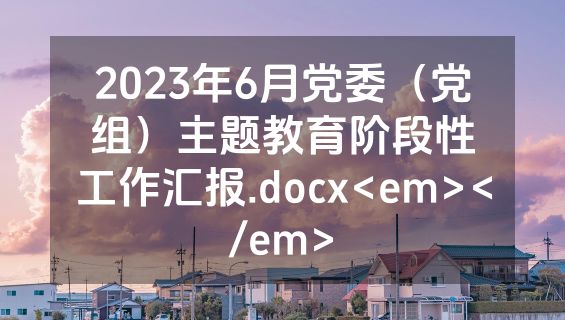 2023年6月党委（党组）主题教育阶段性工作汇报.docx<em></em>