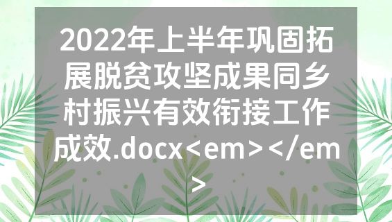 2022年上半年巩固拓展脱贫攻坚成果同乡村振兴有效衔接工作成效.docx<em></em>