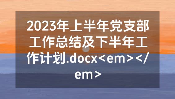 2023年上半年党支部工作总结及下半年工作计划.docx<em></em>