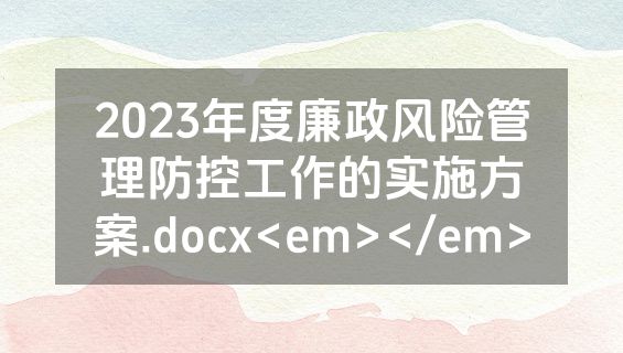 2023年度廉政风险管理防控工作的实施方案.docx<em></em>
