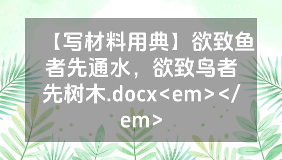 【写材料用典】欲致鱼者先通水，欲致鸟者先树木.docx<em></em>