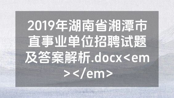 2019年湖南省湘潭市直事业单位招聘试题及答案解析.docx<em></em>