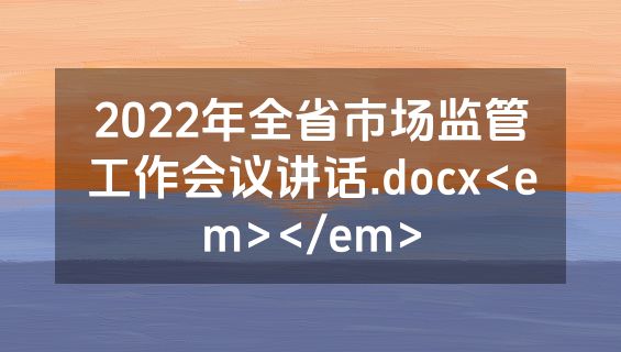 2022年全省市场监管工作会议讲话.docx<em></em>