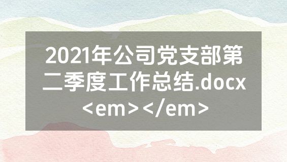 2021年公司党支部第二季度工作总结.docx<em></em>