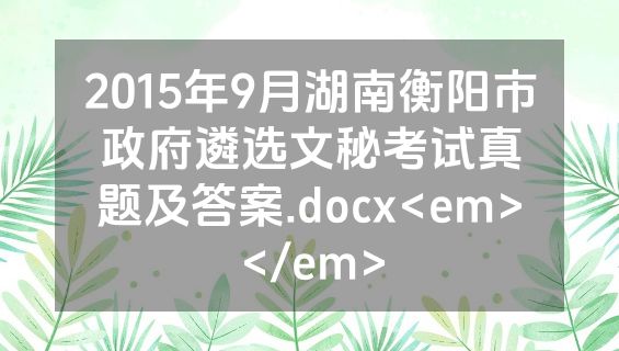 2015年9月湖南衡阳市政府遴选文秘考试真题及答案.docx<em></em>
