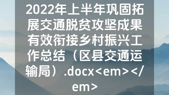 2022年上半年巩固拓展交通脱贫攻坚成果有效衔接乡村振兴工作总结（区县交通运输局）.docx<em></em>