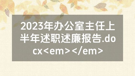 2023年办公室主任上半年述职述廉报告.docx<em></em>