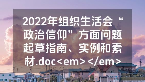 2022年组织生活会“政治信仰”方面问题起草指南、实例和素材.doc<em></em>