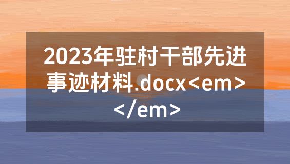 2023年驻村干部先进事迹材料.docx<em></em>