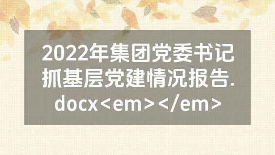 2022年集团党委书记抓基层党建情况报告.docx<em></em>