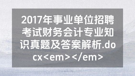 2017年事业单位招聘考试财务会计专业知识真题及答案解析.docx<em></em>