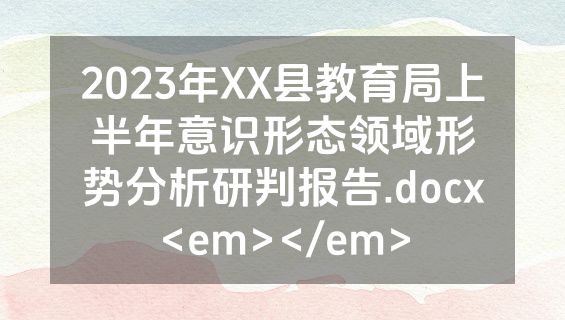 2023年XX县教育局上半年意识形态领域形势分析研判报告.docx<em></em>