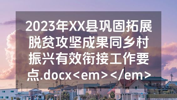 2023年XX县巩固拓展脱贫攻坚成果同乡村振兴有效衔接工作要点.docx<em></em>