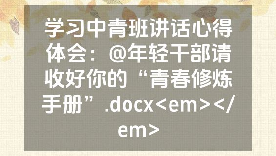 学习中青班讲话心得体会：@年轻干部请收好你的“青春修炼手册”.docx<em></em>