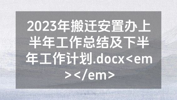 2023年搬迁安置办上半年工作总结及下半年工作计划.docx<em></em>