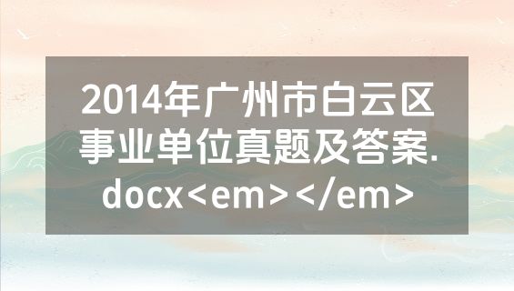 2014年广州市白云区事业单位真题及答案.docx<em></em>