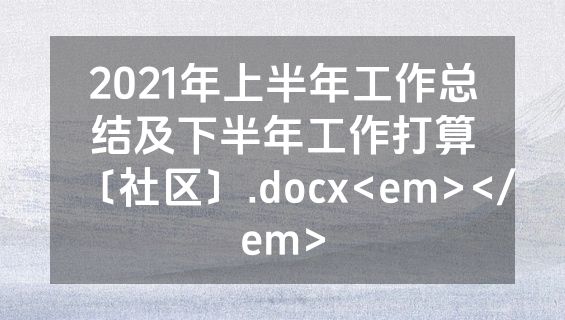 2021年上半年工作总结及下半年工作打算〔社区〕.docx<em></em>
