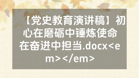 【党史教育演讲稿】初心在磨砺中锤炼使命在奋进中担当.docx<em></em>