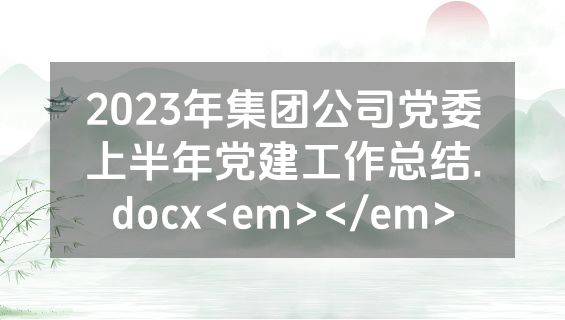 2023年集团公司党委上半年党建工作总结.docx<em></em>