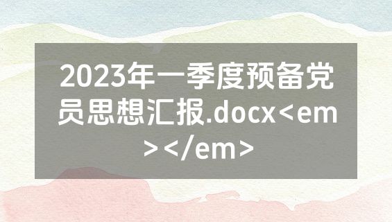 2023年一季度预备党员思想汇报.docx<em></em>