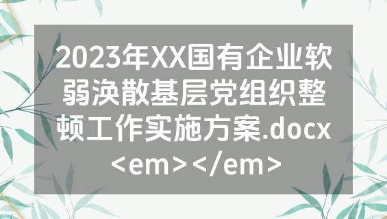 2023年XX国有企业软弱涣散基层党组织整顿工作实施方案.docx<em></em>