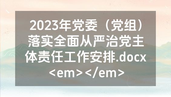 2023年党委（党组）落实全面从严治党主体责任工作安排.docx<em></em>