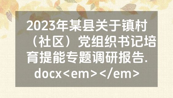 2023年某县关于镇村（社区）党组织书记培育提能专题调研报告.docx<em></em>