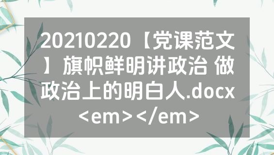 20210220【党课范文】旗帜鲜明讲政治 做政治上的明白人.docx<em></em>