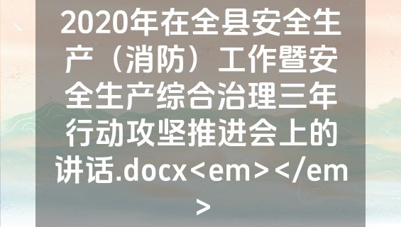 2020年在全县安全生产（消防）工作暨安全生产综合治理三年行动攻坚推进会上的讲话.docx<em></em>