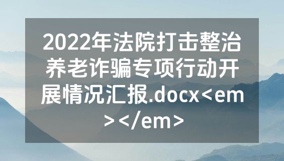 2022年法院打击整治养老诈骗专项行动开展情况汇报.docx<em></em>