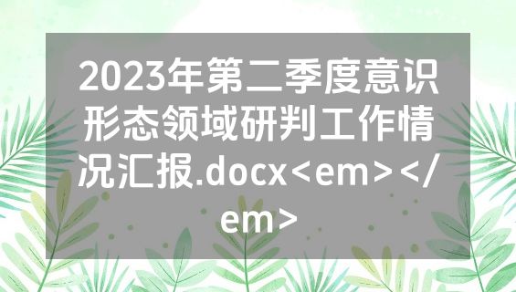 2023年第二季度意识形态领域研判工作情况汇报.docx<em></em>
