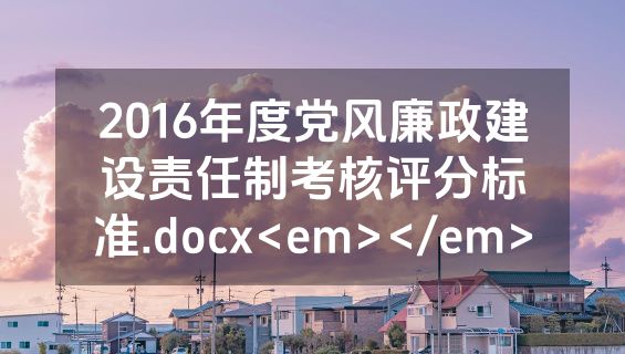 2016年度党风廉政建设责任制考核评分标准.docx<em></em>
