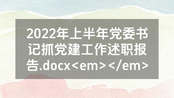 2022年上半年党委书记抓党建工作述职报告.docx<em></em>