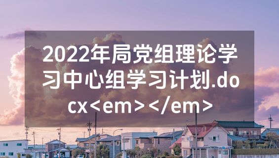 2022年局党组理论学习中心组学习计划.docx<em></em>