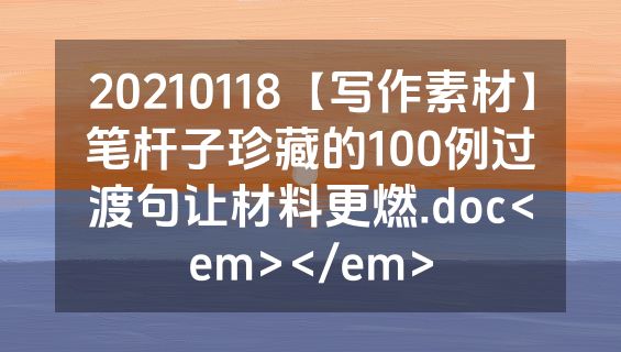 20210118【写作素材】笔杆子珍藏的100例过渡句让材料更燃.doc<em></em>