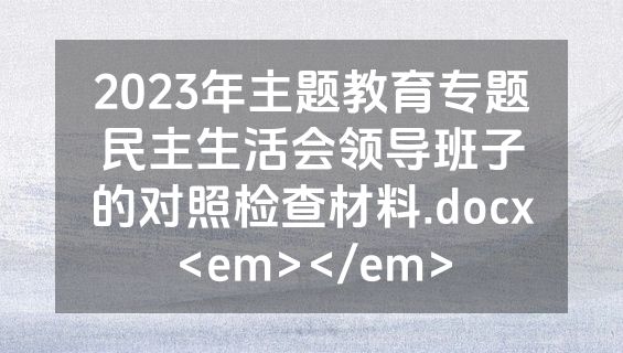 2023年主题教育专题民主生活会领导班子的对照检查材料.docx<em></em>