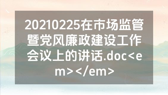 20210225在市场监管暨党风廉政建设工作会议上的讲话.doc<em></em>