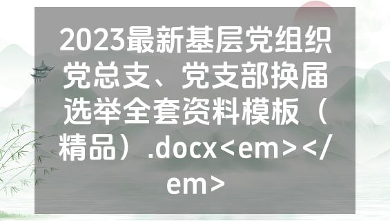 2023最新基层党组织党总支、党支部换届选举全套资料模板（精品）.docx<em></em>