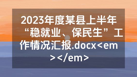 2023年度某县上半年“稳就业、保民生”工作情况汇报.docx<em></em>