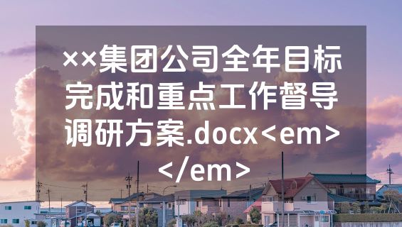 ××集团公司全年目标完成和重点工作督导调研方案.docx<em></em>