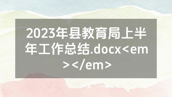 2023年县教育局上半年工作总结.docx<em></em>