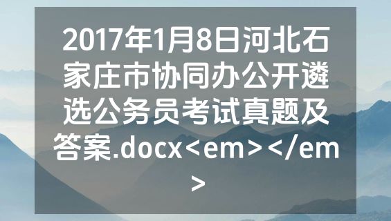 2017年1月8日河北石家庄市协同办公开遴选公务员考试真题及答案.docx<em></em>