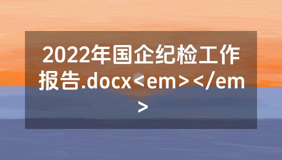 2022年国企纪检工作报告.docx<em></em>