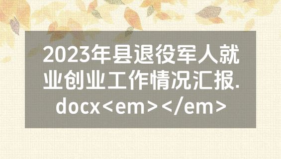 2023年县退役军人就业创业工作情况汇报.docx<em></em>