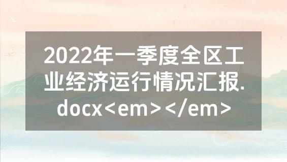 2022年一季度全区工业经济运行情况汇报.docx<em></em>