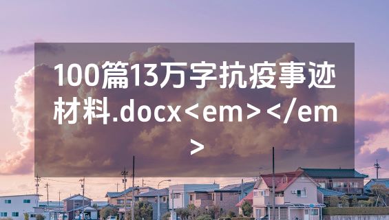 100篇13万字抗疫事迹材料.docx<em></em>
