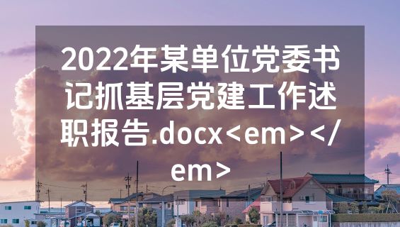 2022年某单位党委书记抓基层党建工作述职报告.docx<em></em>
