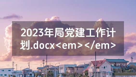 2023年局党建工作计划.docx<em></em>