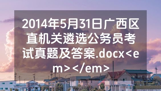 2014年5月31日广西区直机关遴选公务员考试真题及答案.docx<em></em>